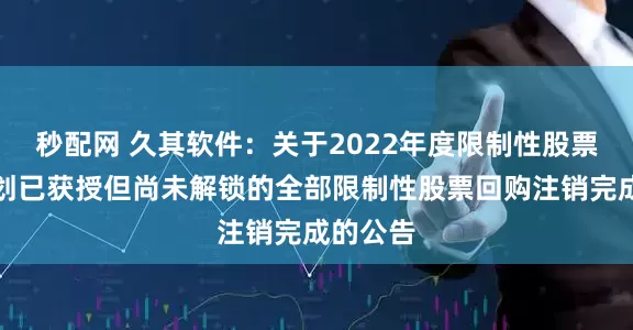 秒配网 久其软件：关于2022年度限制性股票激励计划已获授但尚未解锁的全部限制性股票回购注销完成的公告