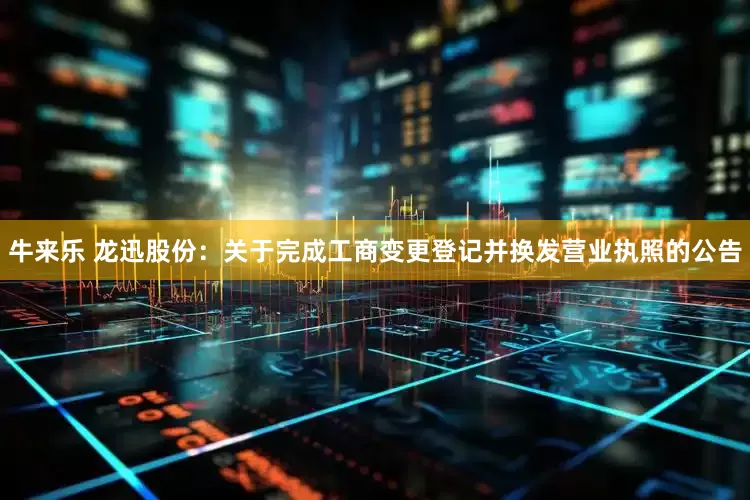 牛来乐 龙迅股份：关于完成工商变更登记并换发营业执照的公告