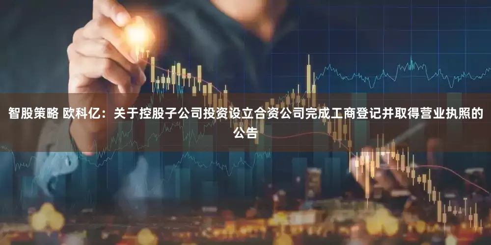 智股策略 欧科亿：关于控股子公司投资设立合资公司完成工商登记并取得营业执照的公告