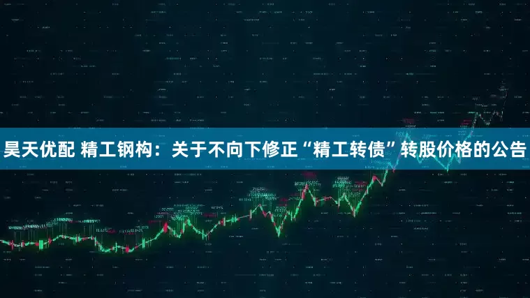 昊天优配 精工钢构：关于不向下修正“精工转债”转股价格的公告