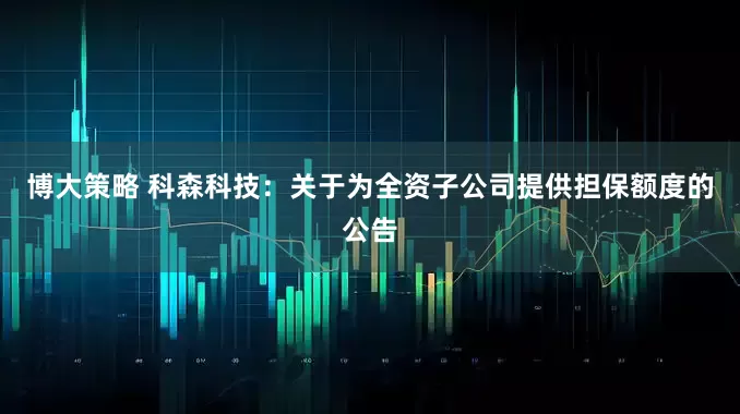 博大策略 科森科技：关于为全资子公司提供担保额度的公告