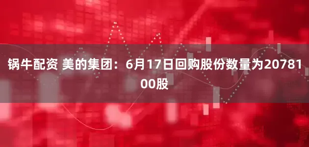 锅牛配资 美的集团：6月17日回购股份数量为2078100股