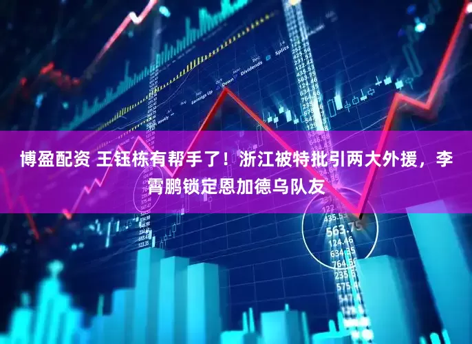 博盈配资 王钰栋有帮手了！浙江被特批引两大外援，李霄鹏锁定恩加德乌队友