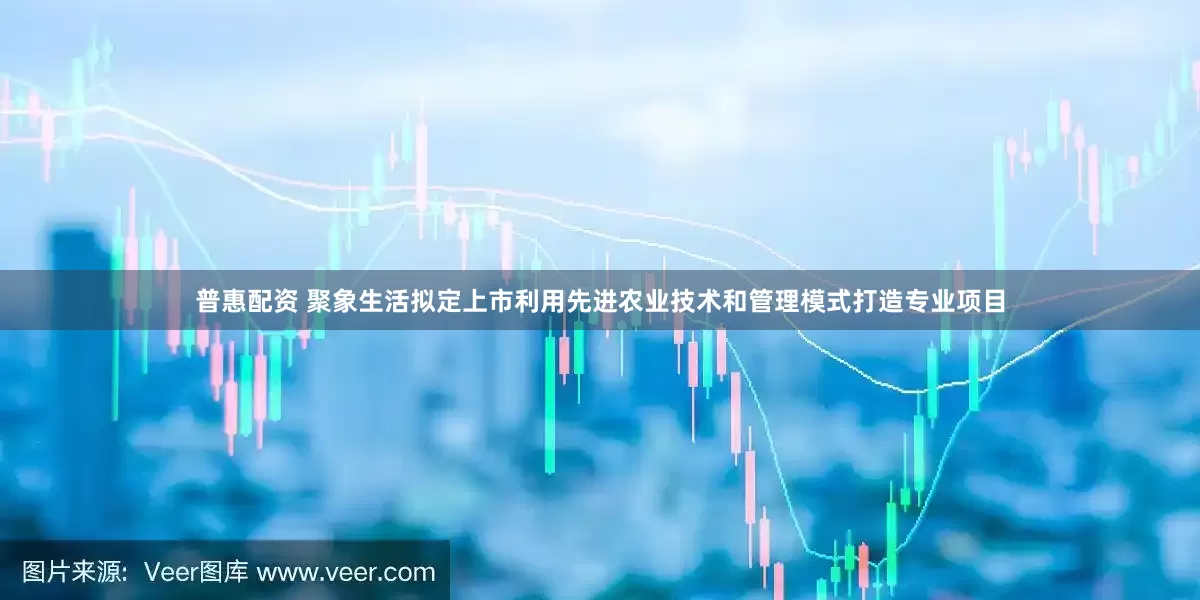 普惠配资 聚象生活拟定上市利用先进农业技术和管理模式打造专业项目