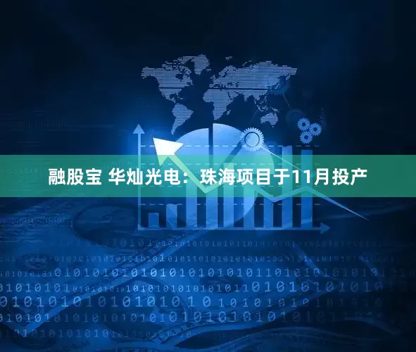 融股宝 华灿光电：珠海项目于11月投产