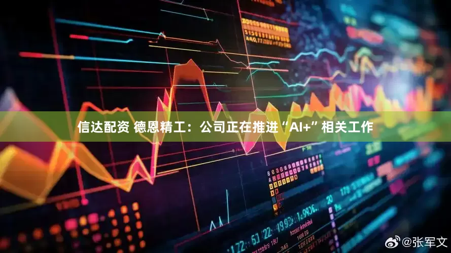信达配资 德恩精工：公司正在推进“AI+”相关工作