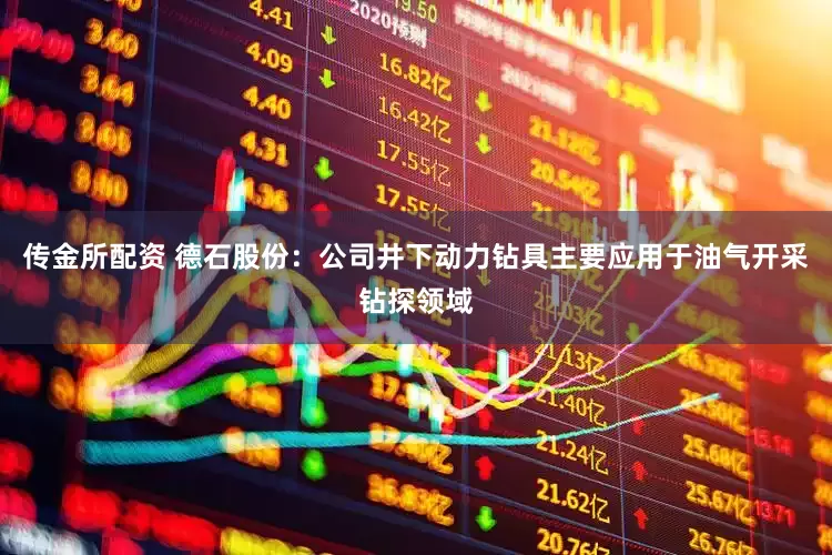 传金所配资 德石股份：公司井下动力钻具主要应用于油气开采钻探领域