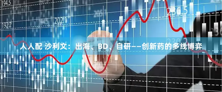 人人配 沙利文：出海、BD、自研——创新药的多线博弈