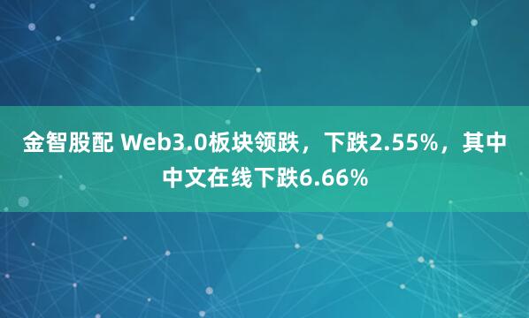 金智股配 Web3.0板块领跌，下跌2.55%，其中中文在线下跌6.66%