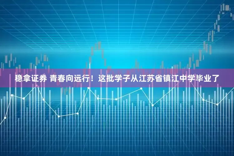 稳拿证券 青春向远行！这批学子从江苏省镇江中学毕业了