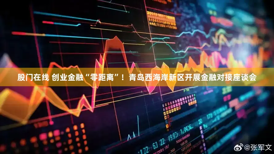 股门在线 创业金融“零距离”！青岛西海岸新区开展金融对接座谈会