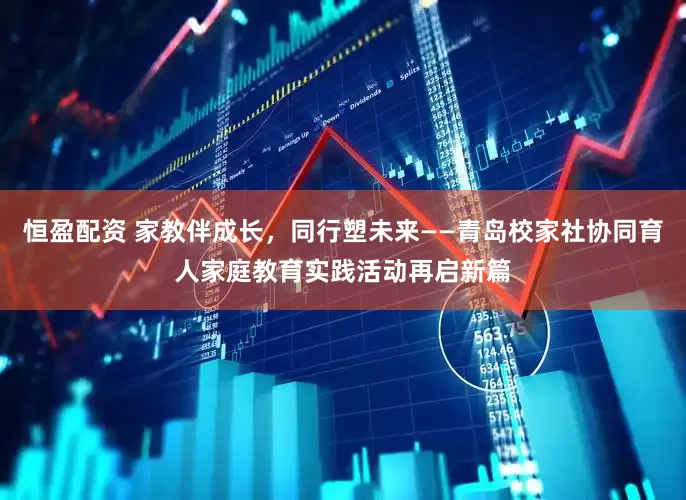 恒盈配资 家教伴成长，同行塑未来——青岛校家社协同育人家庭教育实践活动再启新篇