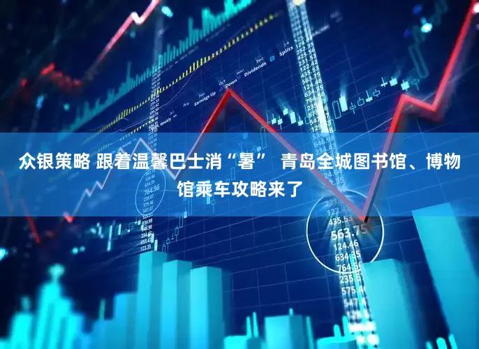 众银策略 跟着温馨巴士消“暑”  青岛全城图书馆、博物馆乘车攻略来了