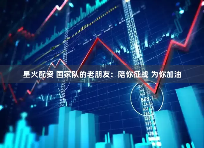 星火配资 国家队的老朋友：陪你征战 为你加油
