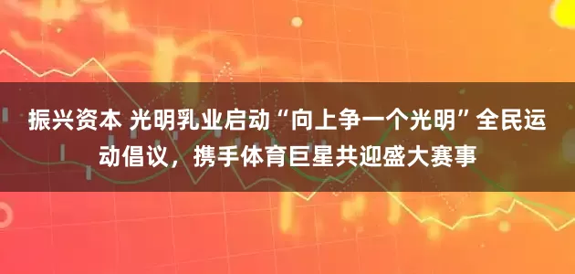振兴资本 光明乳业启动“向上争一个光明”全民运动倡议，携手体育巨星共迎盛大赛事