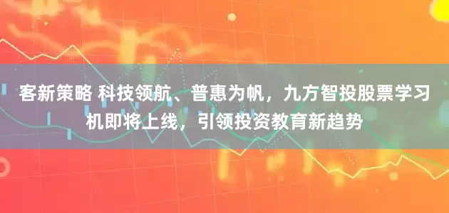 客新策略 科技领航、普惠为帆，九方智投股票学习机即将上线，引领投资教育新趋势