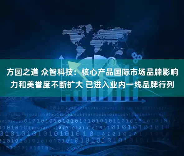 方圆之道 众智科技：核心产品国际市场品牌影响力和美誉度不断扩大 已进入业内一线品牌行列