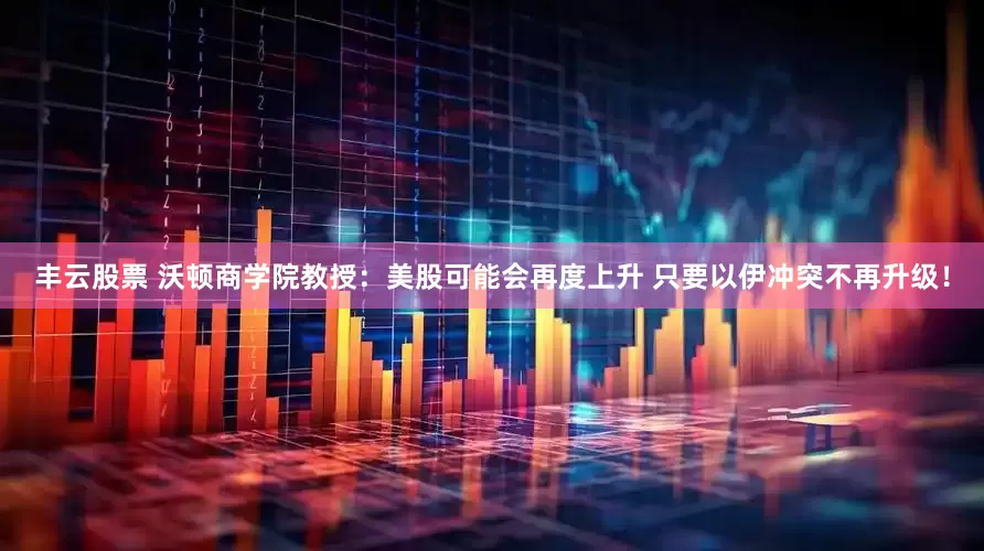 丰云股票 沃顿商学院教授：美股可能会再度上升 只要以伊冲突不再升级！