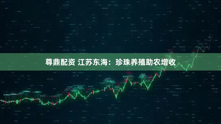 尊鼎配资 江苏东海：珍珠养殖助农增收