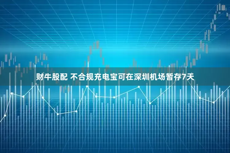 财牛股配 不合规充电宝可在深圳机场暂存7天