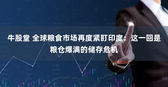 牛股堂 全球粮食市场再度紧盯印度：这一回是粮仓爆满的储存危机