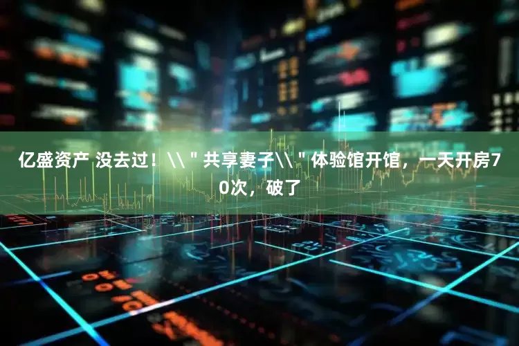亿盛资产 没去过！\＂共享妻子\＂体验馆开馆，一天开房70次，破了
