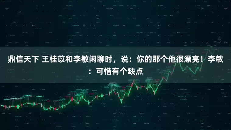 鼎信天下 王桂苡和李敏闲聊时，说：你的那个他很漂亮！李敏：可惜有个缺点