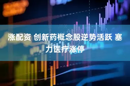 涨配资 创新药概念股逆势活跃 塞力医疗涨停