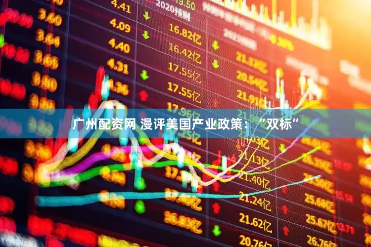 广州配资网 漫评美国产业政策：“双标”