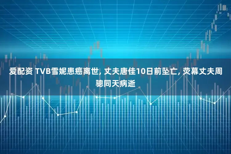 爱配资 TVB雪妮患癌离世, 丈夫唐佳10日前坠亡, 荧幕丈夫周骢同天病逝