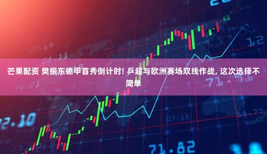 芒果配资 樊振东德甲首秀倒计时! 乒超与欧洲赛场双线作战, 这次选择不简单