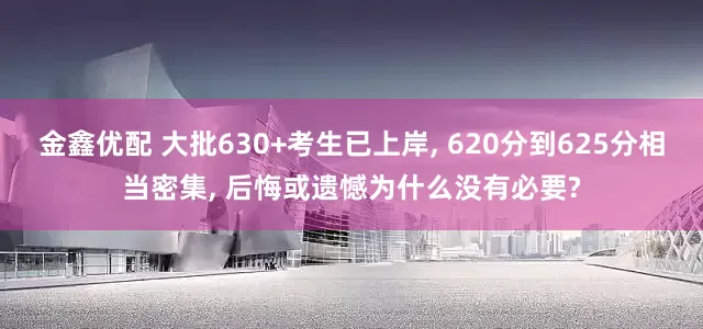 金鑫优配 大批630+考生已上岸, 620分到625分相当密集, 后悔或遗憾为什么没有必要?