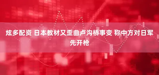 炫多配资 日本教材又歪曲卢沟桥事变 称中方对日军先开枪
