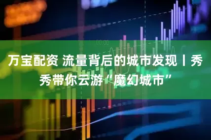 万宝配资 流量背后的城市发现丨秀秀带你云游“魔幻城市”