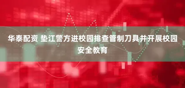 华泰配资 垫江警方进校园排查管制刀具并开展校园安全教育