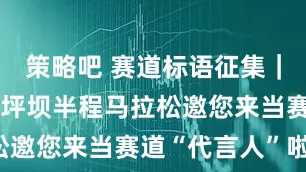 策略吧 赛道标语征集｜校友们！沙坪坝半程马拉松邀您来当赛道“代言人”啦！