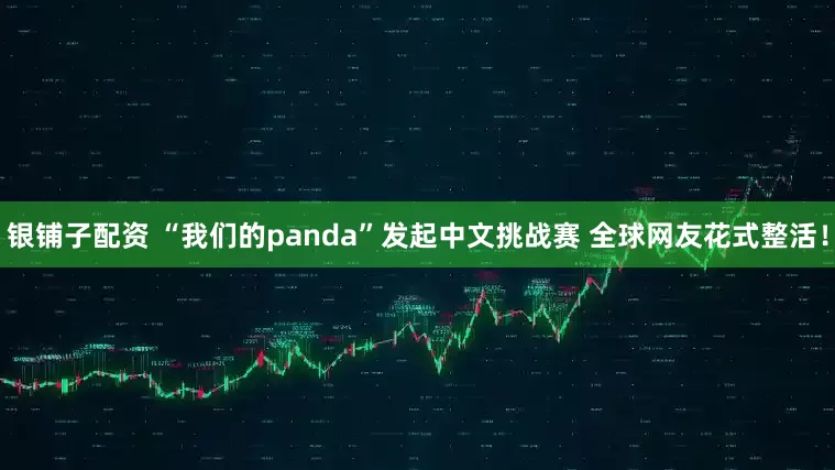 银铺子配资 “我们的panda”发起中文挑战赛 全球网友花式整活！