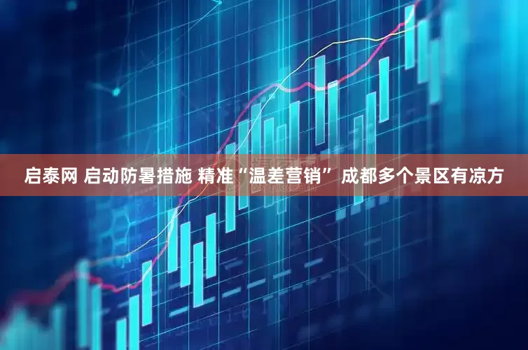 启泰网 启动防暑措施 精准“温差营销” 成都多个景区有凉方