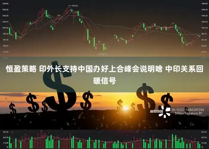 恒盈策略 印外长支持中国办好上合峰会说明啥 中印关系回暖信号