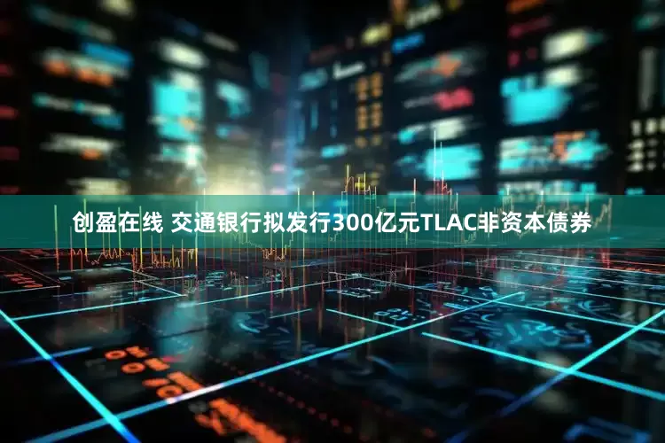 创盈在线 交通银行拟发行300亿元TLAC非资本债券
