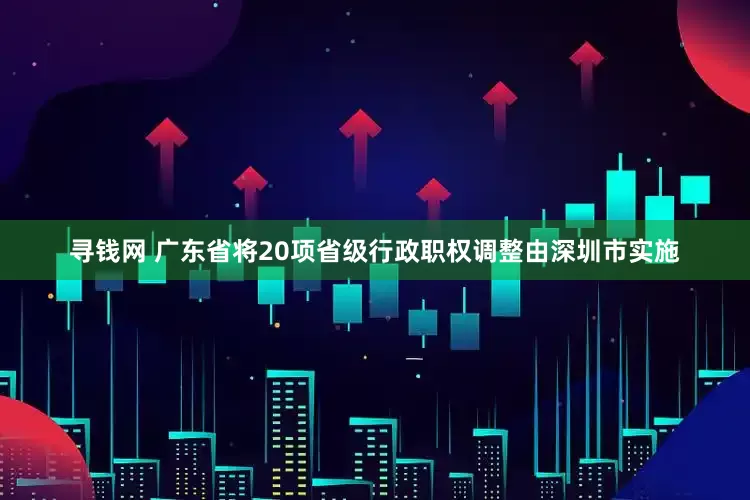 寻钱网 广东省将20项省级行政职权调整由深圳市实施