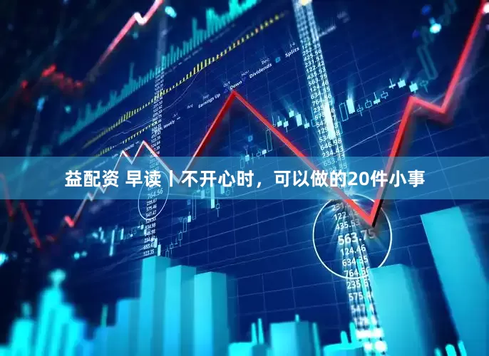 益配资 早读丨不开心时，可以做的20件小事