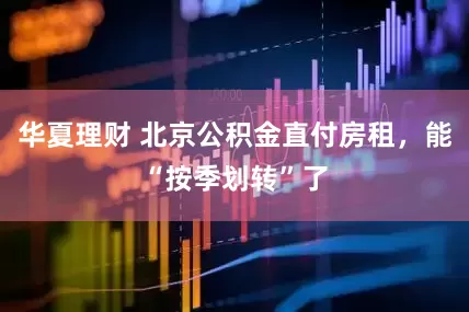 华夏理财 北京公积金直付房租，能“按季划转”了