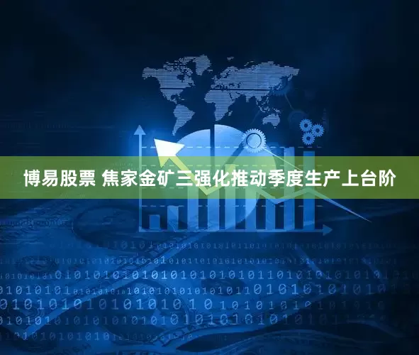 博易股票 焦家金矿三强化推动季度生产上台阶