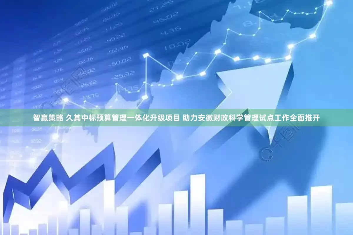 智赢策略 久其中标预算管理一体化升级项目 助力安徽财政科学管理试点工作全面推开
