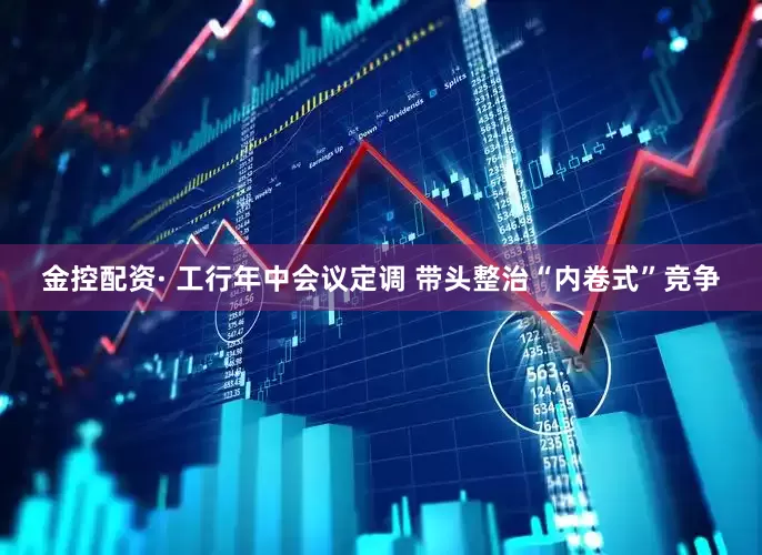 金控配资· 工行年中会议定调 带头整治“内卷式”竞争