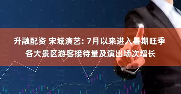 升融配资 宋城演艺: 7月以来进入暑期旺季 各大景区游客接待量及演出场次增长