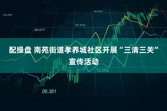 配操盘 南苑街道孝养城社区开展“三清三关”宣传活动