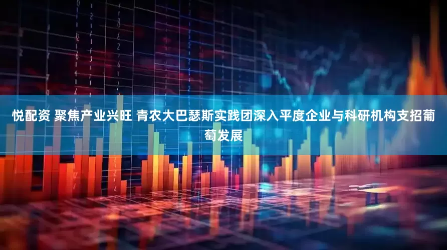 悦配资 聚焦产业兴旺 青农大巴瑟斯实践团深入平度企业与科研机构支招葡萄发展