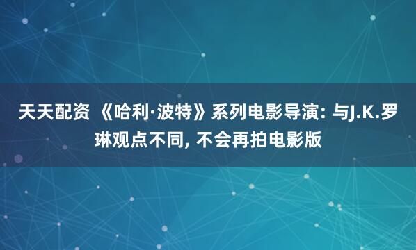 天天配资 《哈利·波特》系列电影导演: 与J.K.罗琳观点不同, 不会再拍电影版